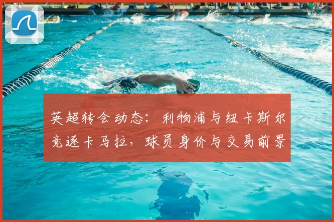 英超转会动态：利物浦与纽卡斯尔竞逐卡马拉，球员身价与交易前景分析