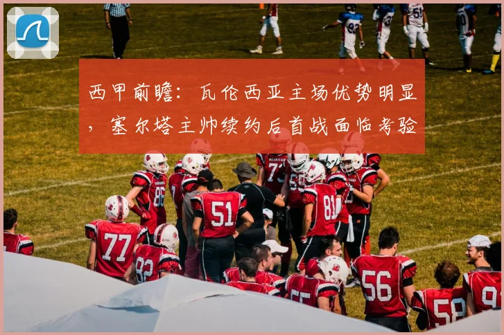 西甲前瞻：瓦伦西亚主场优势明显，塞尔塔主帅续约后首战面临考验