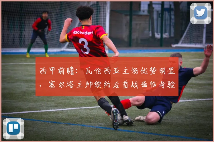 西甲前瞻:瓦伦西亚主场优势明显,塞尔塔主帅续约后首战面临考验