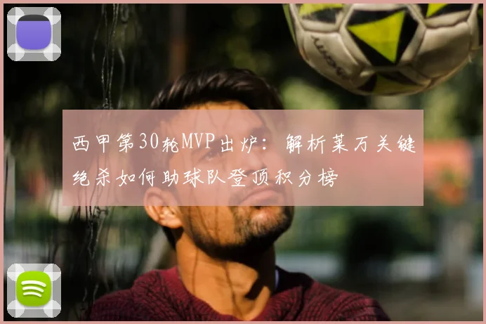 西甲第30轮MVP出炉：解析莱万关键绝杀如何助球队登顶积分榜
