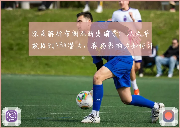 深度解析布朗尼新秀前景：从大学数据到NBA潜力，赛场影响力如何评估？