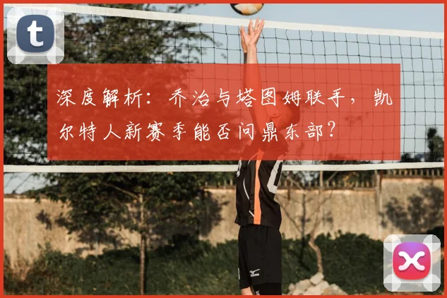 深度解析:乔治与塔图姆联手,凯尔特人新赛季能否问鼎东部?